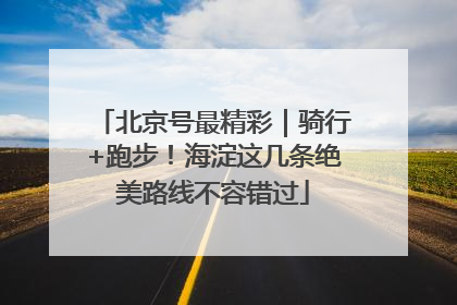 北京号最精彩｜骑行+跑步！海淀这几条绝美路线不容错过
